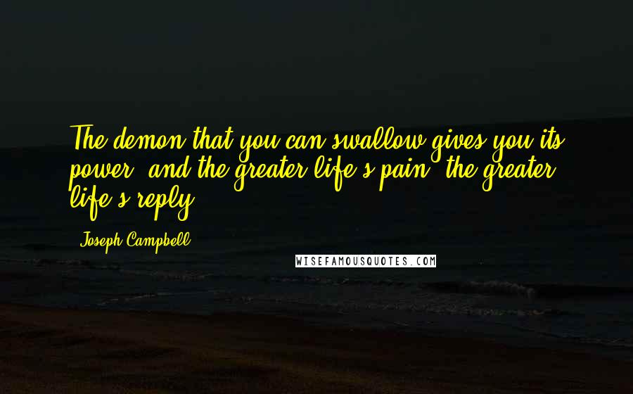 Joseph Campbell Quotes: The demon that you can swallow gives you its power, and the greater life's pain, the greater life's reply.