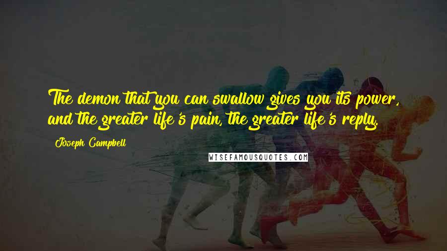 Joseph Campbell Quotes: The demon that you can swallow gives you its power, and the greater life's pain, the greater life's reply.