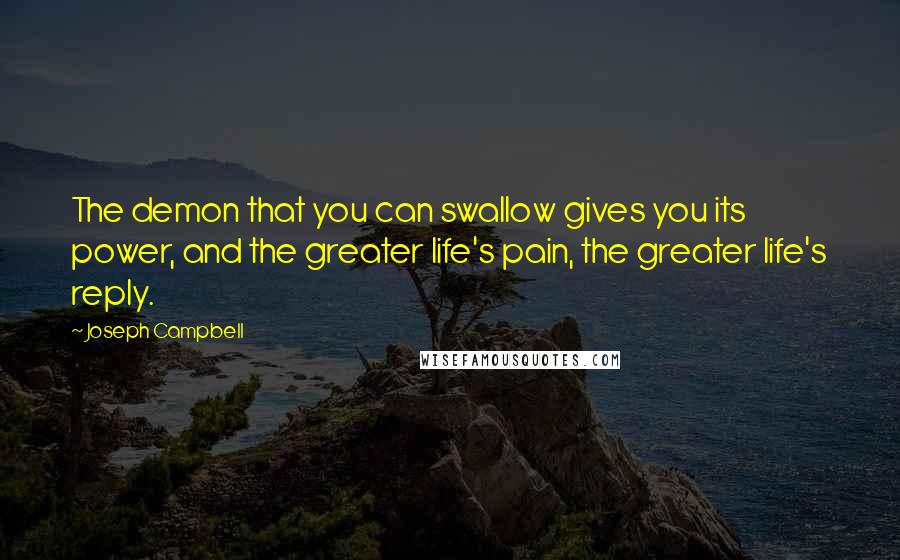 Joseph Campbell Quotes: The demon that you can swallow gives you its power, and the greater life's pain, the greater life's reply.