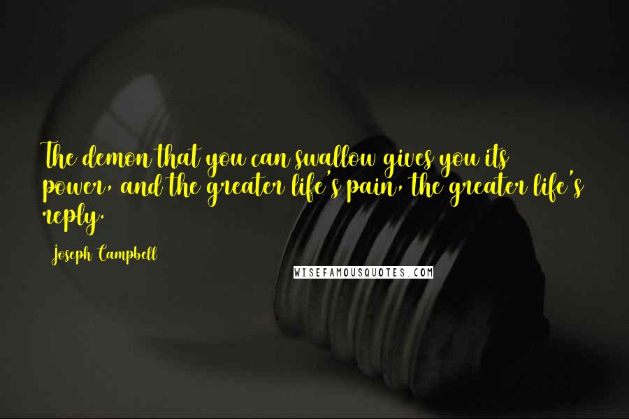 Joseph Campbell Quotes: The demon that you can swallow gives you its power, and the greater life's pain, the greater life's reply.