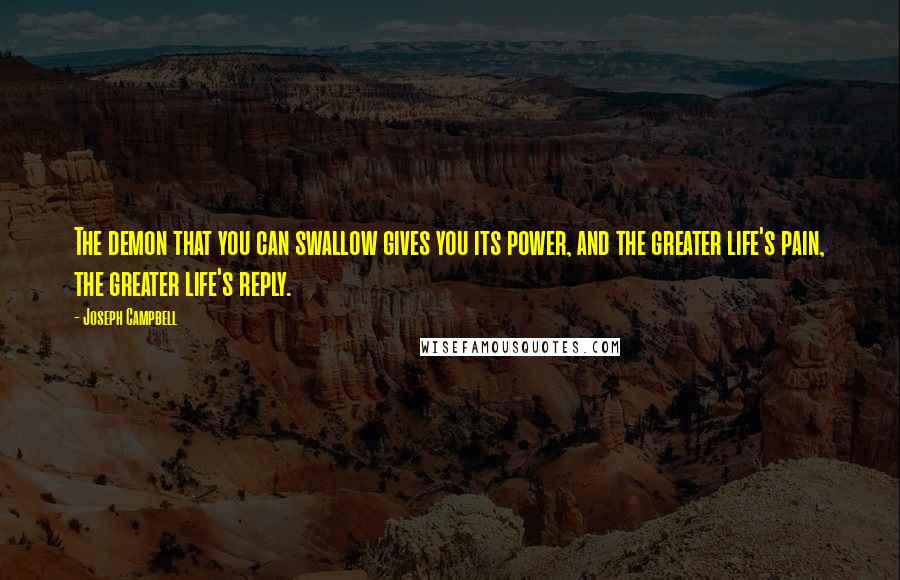 Joseph Campbell Quotes: The demon that you can swallow gives you its power, and the greater life's pain, the greater life's reply.