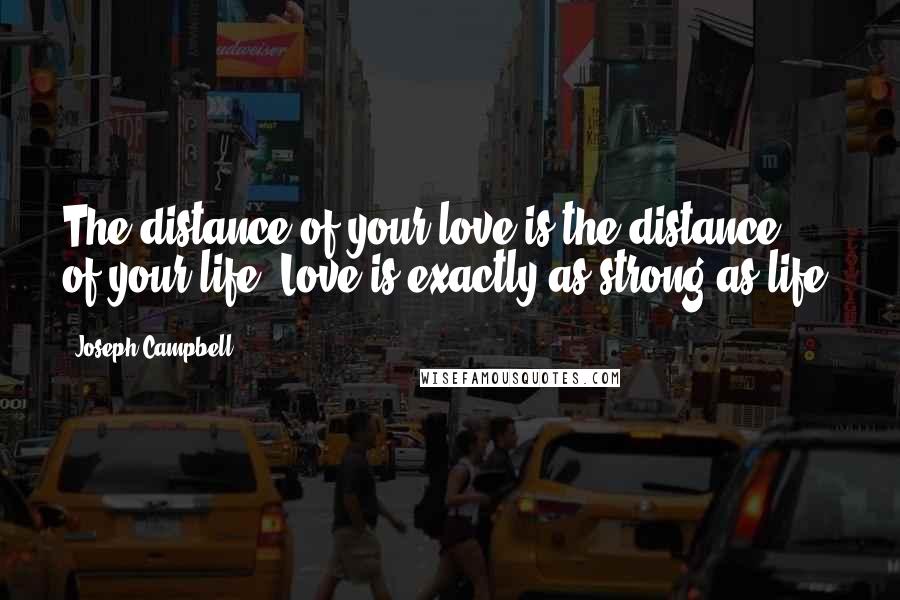 Joseph Campbell Quotes: The distance of your love is the distance of your life. Love is exactly as strong as life.