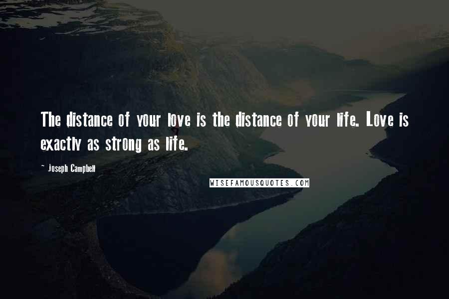 Joseph Campbell Quotes: The distance of your love is the distance of your life. Love is exactly as strong as life.