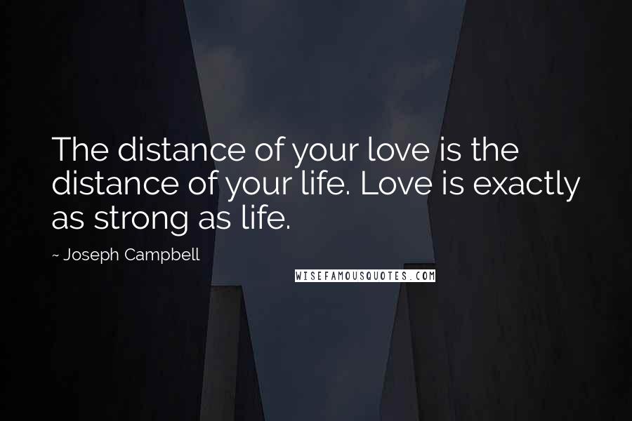 Joseph Campbell Quotes: The distance of your love is the distance of your life. Love is exactly as strong as life.