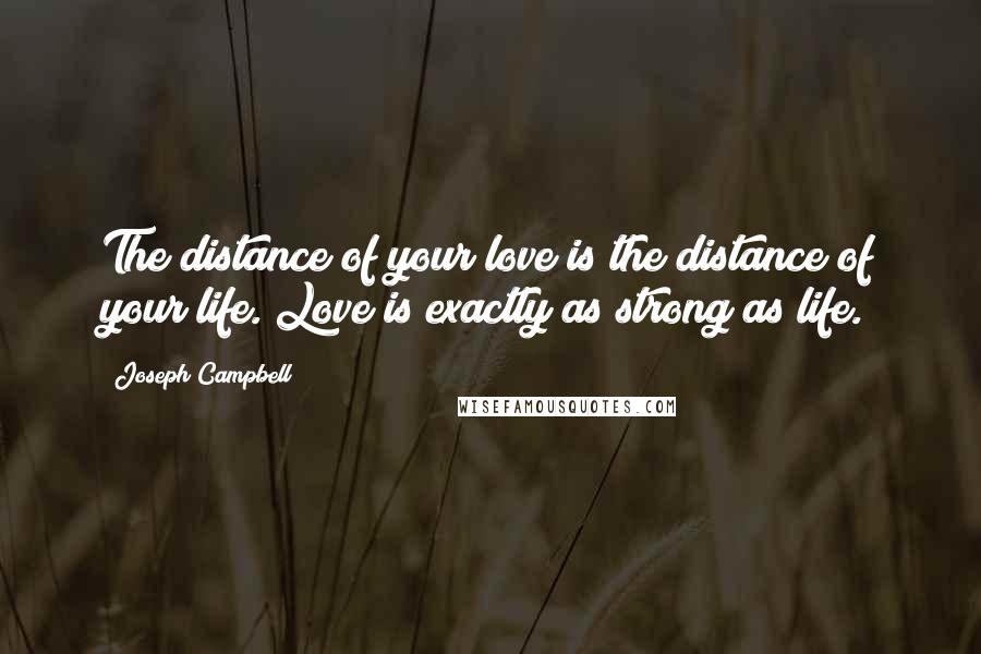 Joseph Campbell Quotes: The distance of your love is the distance of your life. Love is exactly as strong as life.