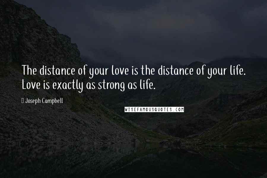 Joseph Campbell Quotes: The distance of your love is the distance of your life. Love is exactly as strong as life.