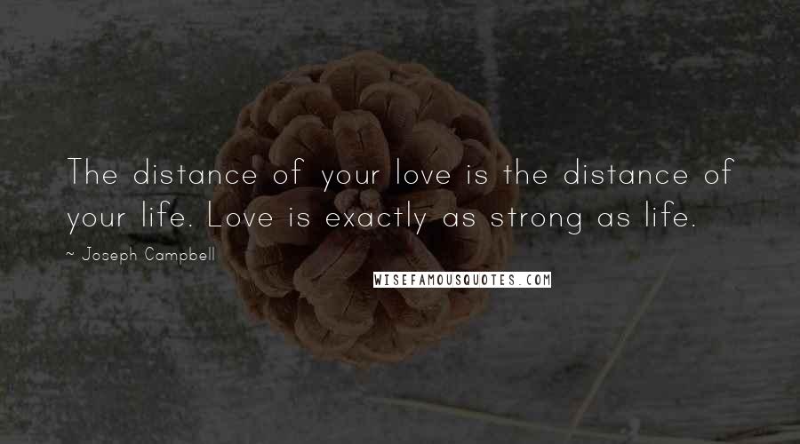 Joseph Campbell Quotes: The distance of your love is the distance of your life. Love is exactly as strong as life.