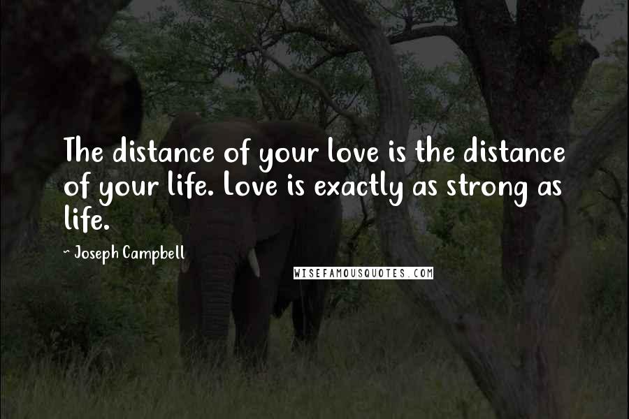 Joseph Campbell Quotes: The distance of your love is the distance of your life. Love is exactly as strong as life.