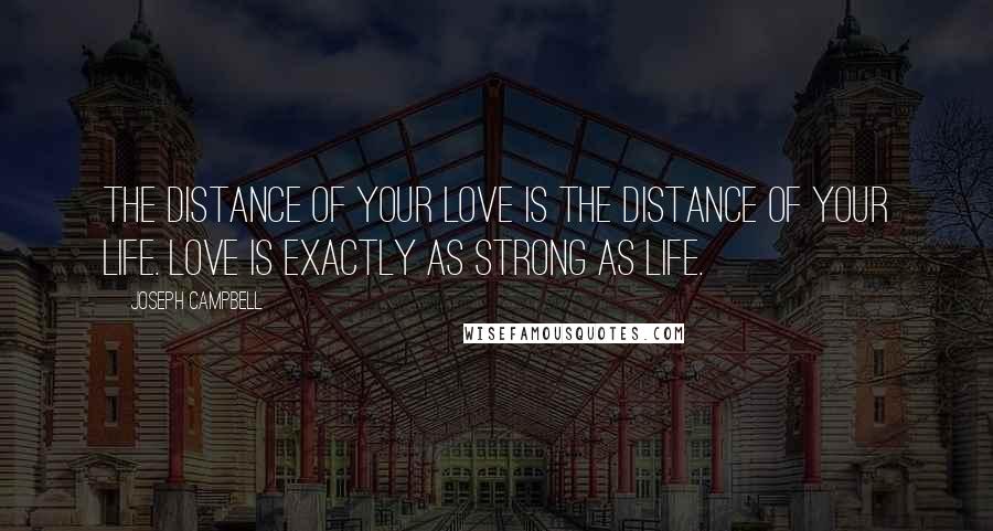 Joseph Campbell Quotes: The distance of your love is the distance of your life. Love is exactly as strong as life.
