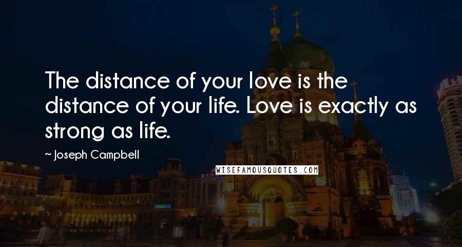 Joseph Campbell Quotes: The distance of your love is the distance of your life. Love is exactly as strong as life.