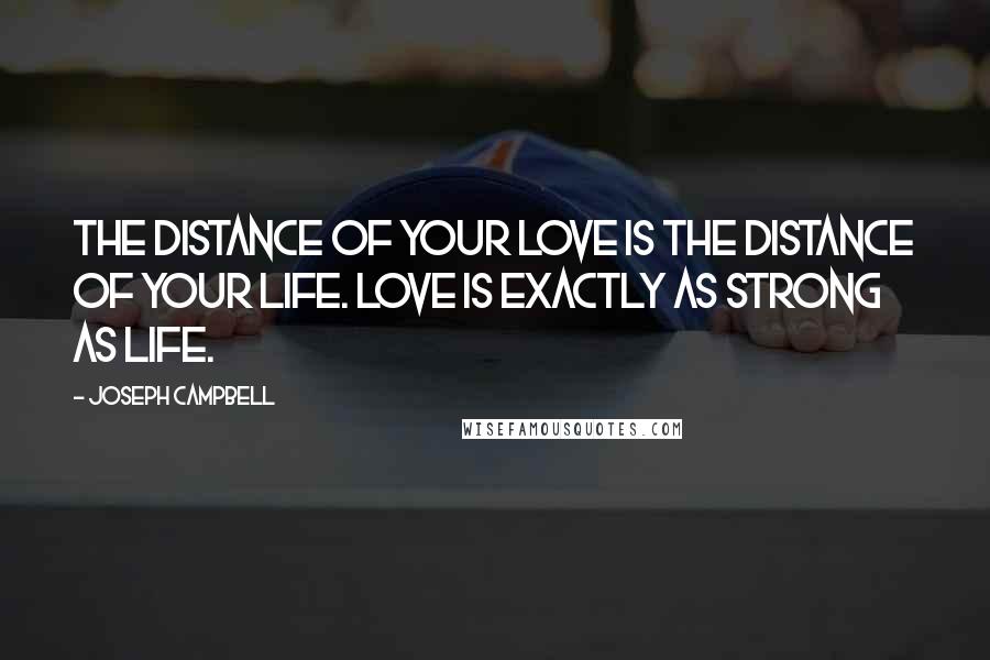 Joseph Campbell Quotes: The distance of your love is the distance of your life. Love is exactly as strong as life.