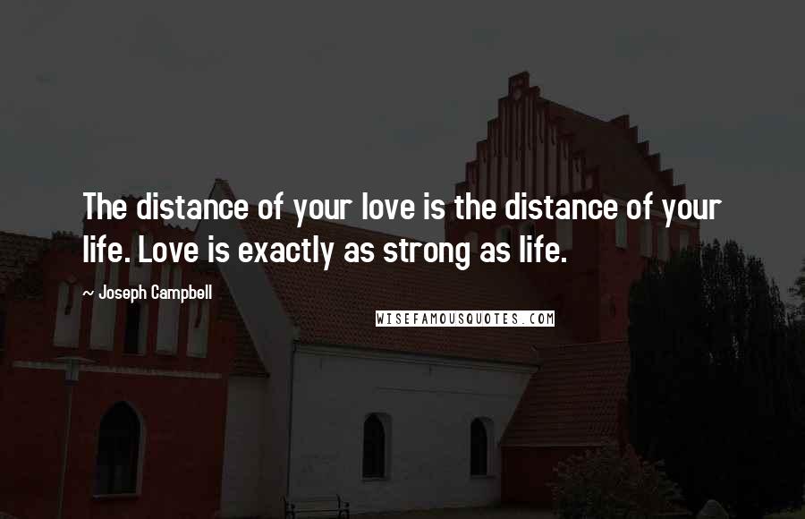 Joseph Campbell Quotes: The distance of your love is the distance of your life. Love is exactly as strong as life.