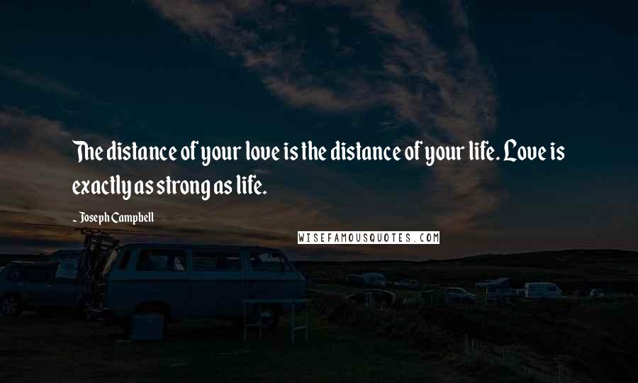 Joseph Campbell Quotes: The distance of your love is the distance of your life. Love is exactly as strong as life.