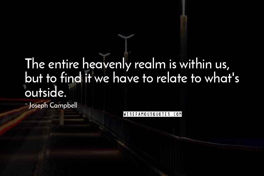 Joseph Campbell Quotes: The entire heavenly realm is within us, but to find it we have to relate to what's outside.