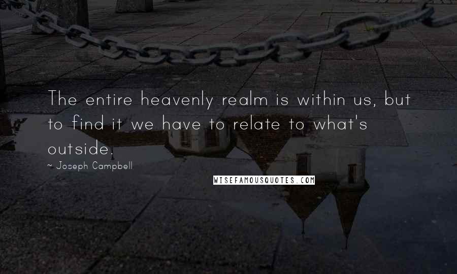Joseph Campbell Quotes: The entire heavenly realm is within us, but to find it we have to relate to what's outside.