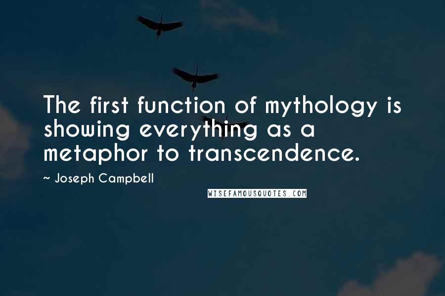 Joseph Campbell Quotes: The first function of mythology is showing everything as a metaphor to transcendence.