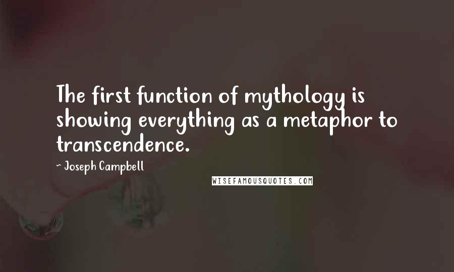 Joseph Campbell Quotes: The first function of mythology is showing everything as a metaphor to transcendence.