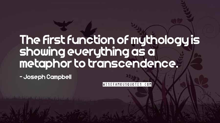 Joseph Campbell Quotes: The first function of mythology is showing everything as a metaphor to transcendence.