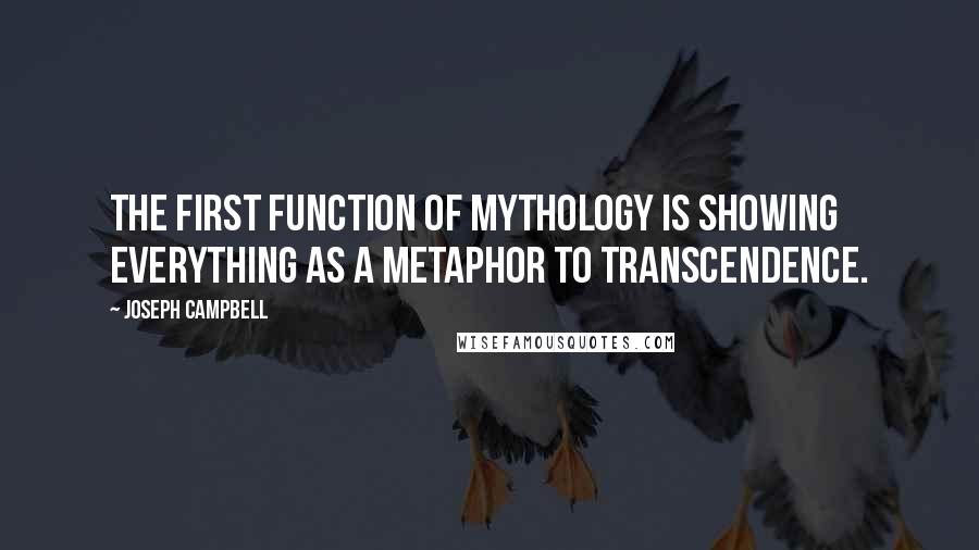 Joseph Campbell Quotes: The first function of mythology is showing everything as a metaphor to transcendence.
