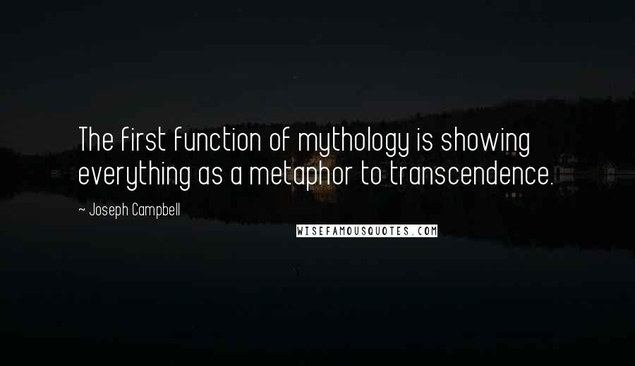 Joseph Campbell Quotes: The first function of mythology is showing everything as a metaphor to transcendence.