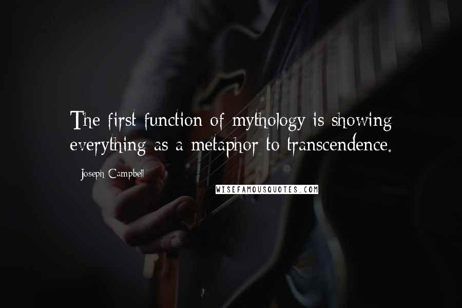 Joseph Campbell Quotes: The first function of mythology is showing everything as a metaphor to transcendence.