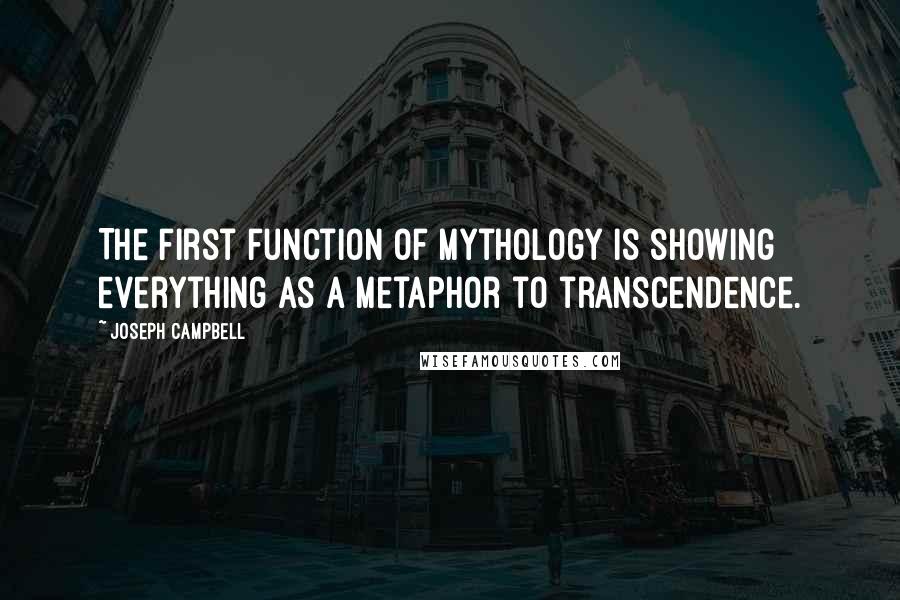 Joseph Campbell Quotes: The first function of mythology is showing everything as a metaphor to transcendence.