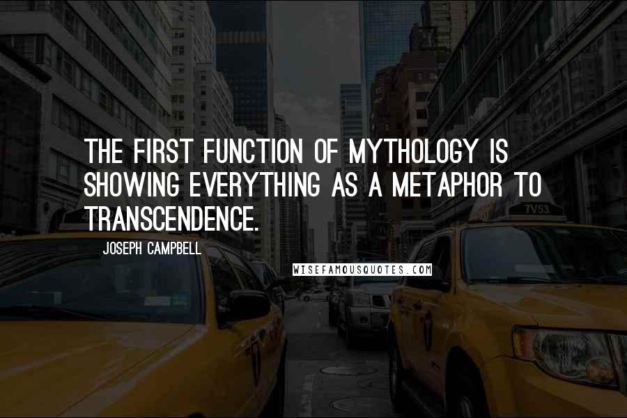 Joseph Campbell Quotes: The first function of mythology is showing everything as a metaphor to transcendence.