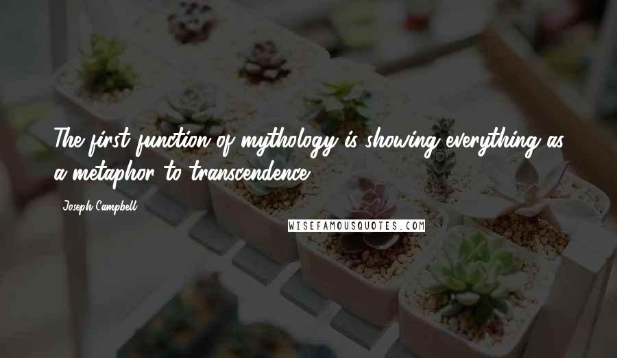 Joseph Campbell Quotes: The first function of mythology is showing everything as a metaphor to transcendence.