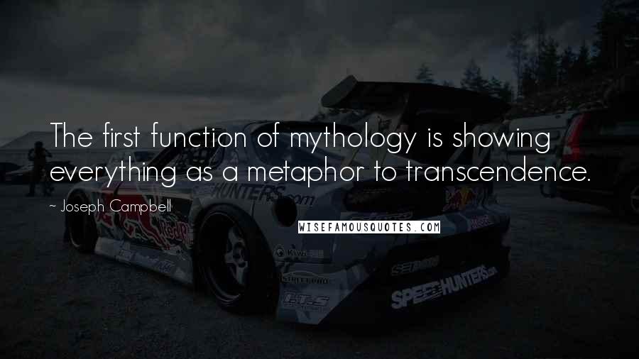 Joseph Campbell Quotes: The first function of mythology is showing everything as a metaphor to transcendence.