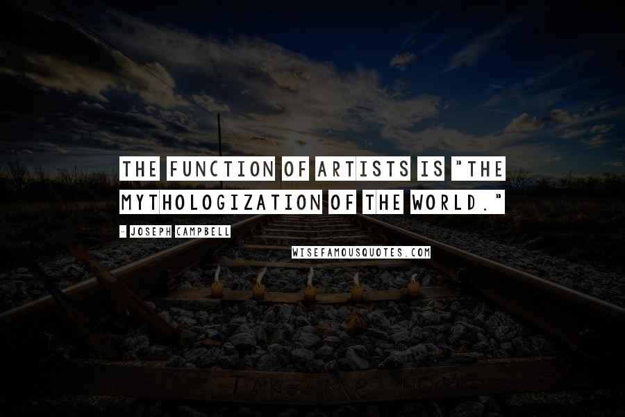 Joseph Campbell Quotes: The function of artists is "the mythologization of the world."