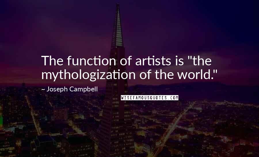 Joseph Campbell Quotes: The function of artists is "the mythologization of the world."