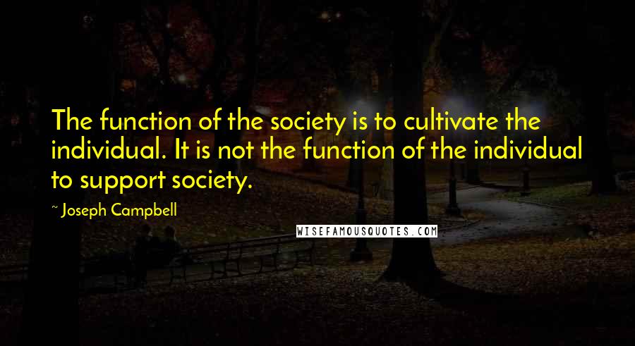 Joseph Campbell Quotes: The function of the society is to cultivate the individual. It is not the function of the individual to support society.