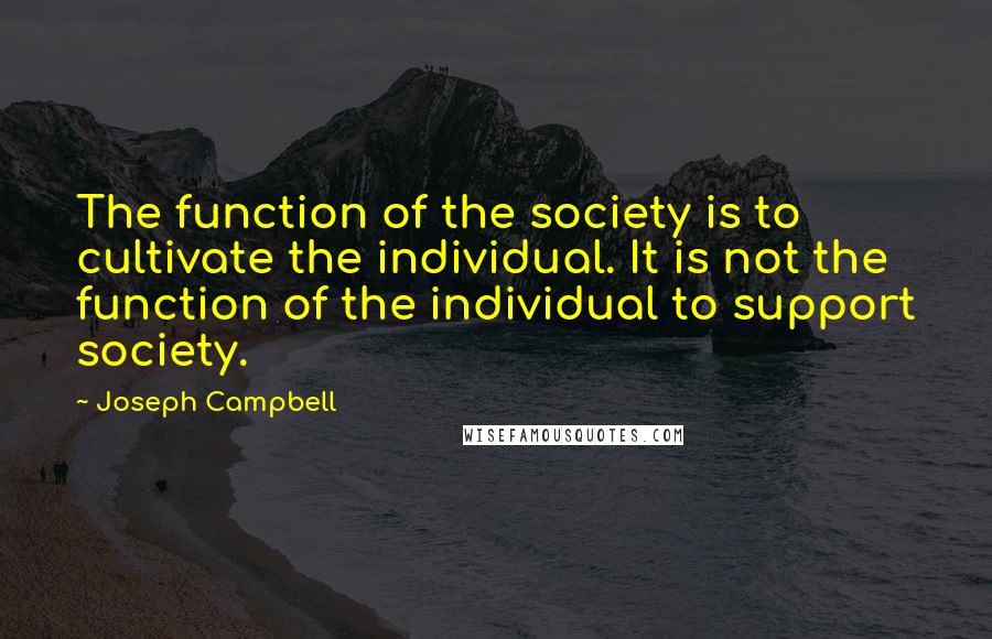 Joseph Campbell Quotes: The function of the society is to cultivate the individual. It is not the function of the individual to support society.