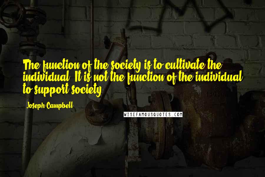 Joseph Campbell Quotes: The function of the society is to cultivate the individual. It is not the function of the individual to support society.