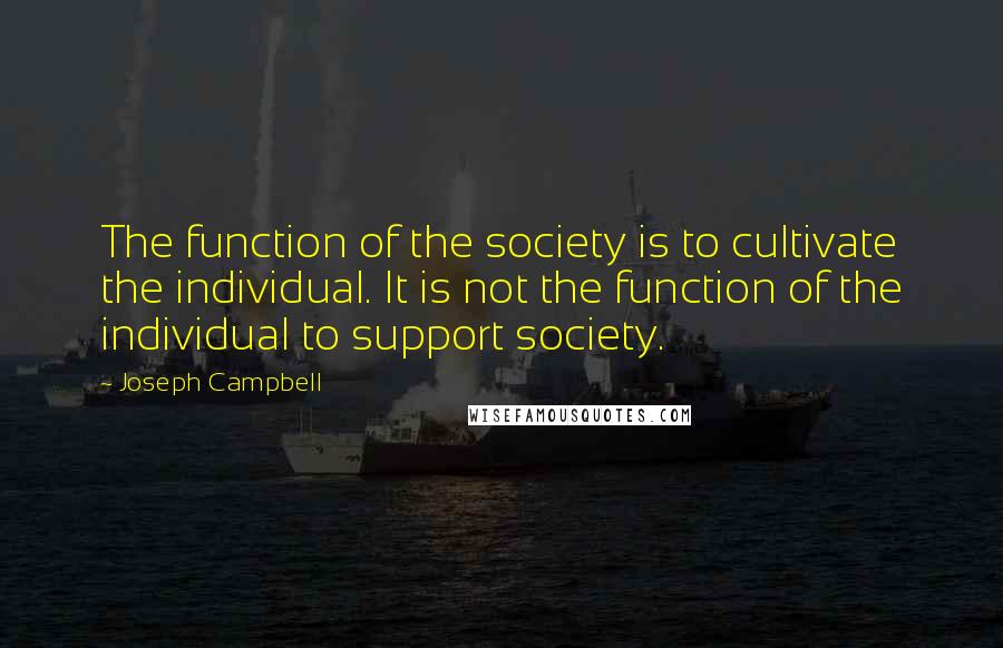 Joseph Campbell Quotes: The function of the society is to cultivate the individual. It is not the function of the individual to support society.