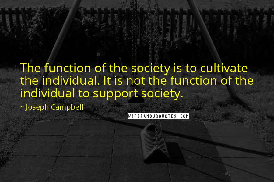 Joseph Campbell Quotes: The function of the society is to cultivate the individual. It is not the function of the individual to support society.