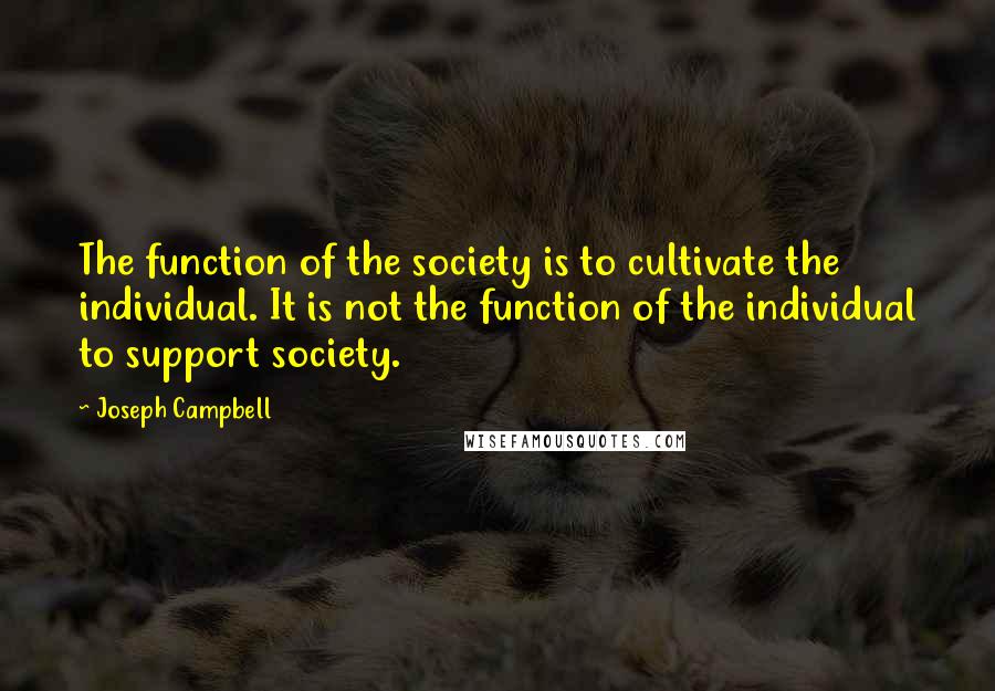 Joseph Campbell Quotes: The function of the society is to cultivate the individual. It is not the function of the individual to support society.