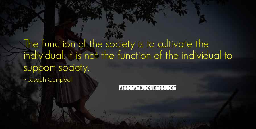 Joseph Campbell Quotes: The function of the society is to cultivate the individual. It is not the function of the individual to support society.