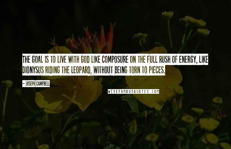 Joseph Campbell Quotes: The goal is to live with God like composure on the full rush of energy, like Dionysus riding the leopard, without being torn to pieces.