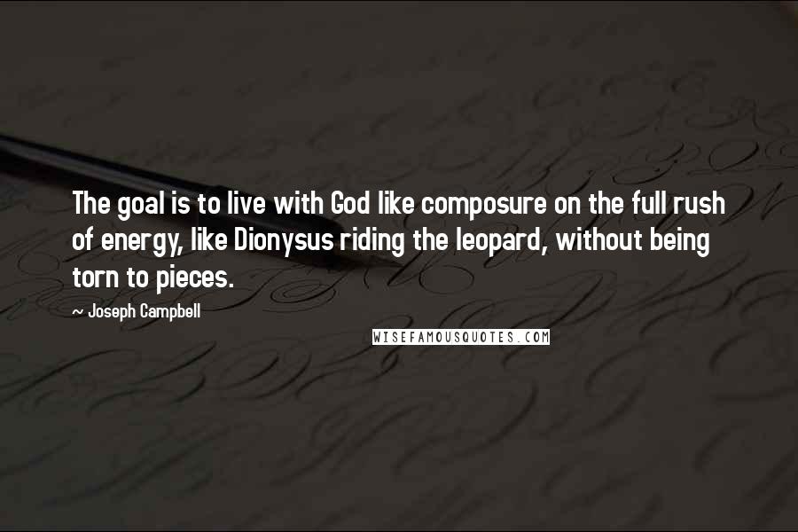 Joseph Campbell Quotes: The goal is to live with God like composure on the full rush of energy, like Dionysus riding the leopard, without being torn to pieces.