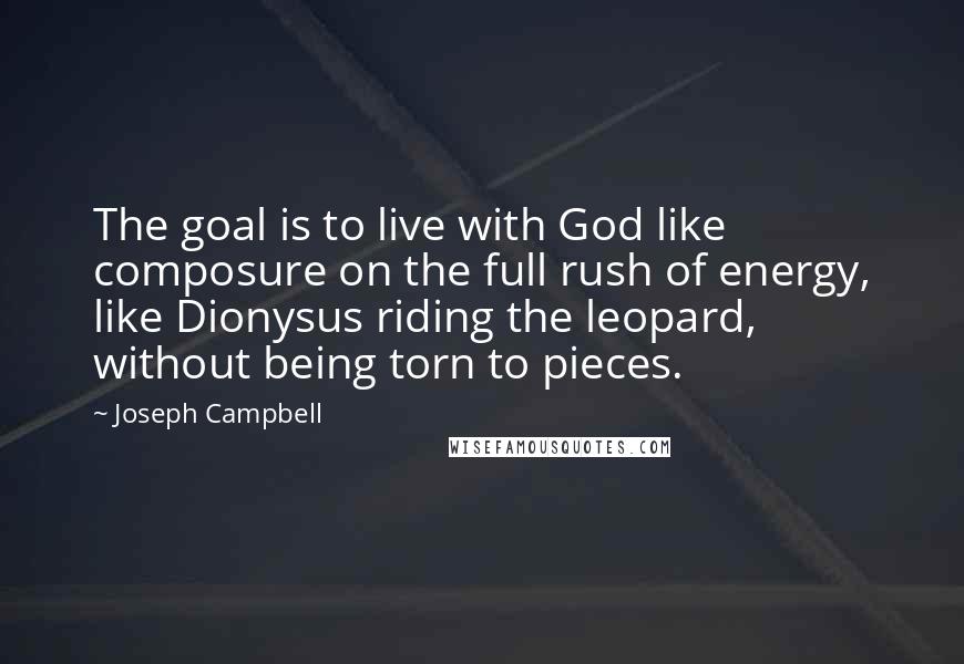 Joseph Campbell Quotes: The goal is to live with God like composure on the full rush of energy, like Dionysus riding the leopard, without being torn to pieces.