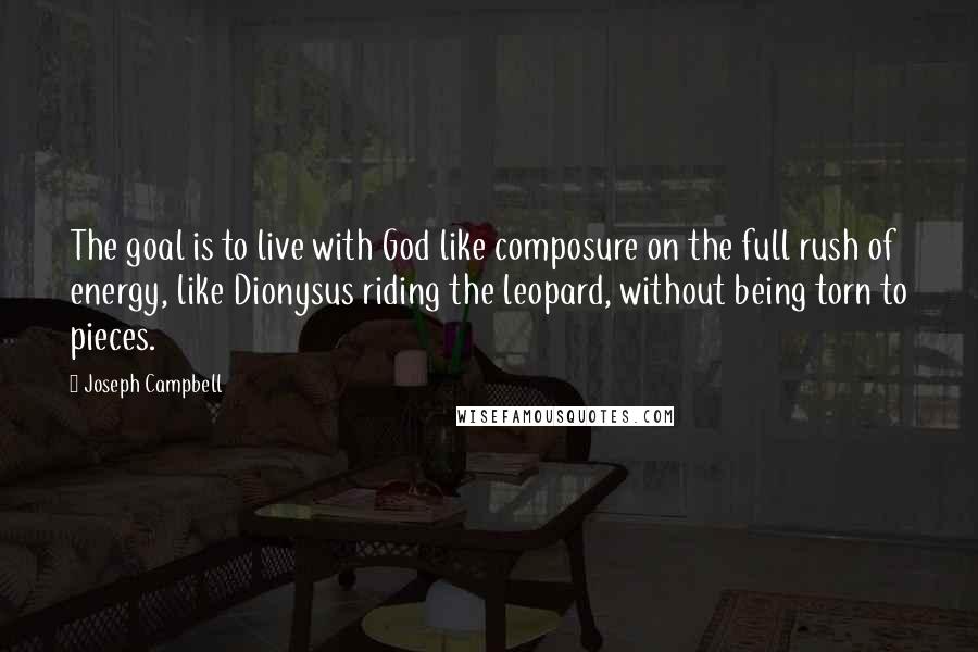 Joseph Campbell Quotes: The goal is to live with God like composure on the full rush of energy, like Dionysus riding the leopard, without being torn to pieces.