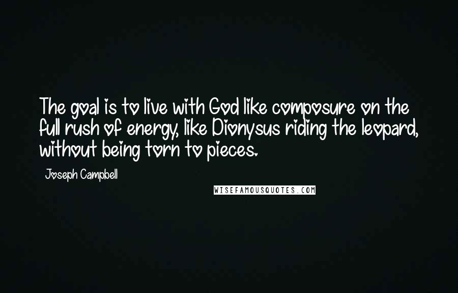 Joseph Campbell Quotes: The goal is to live with God like composure on the full rush of energy, like Dionysus riding the leopard, without being torn to pieces.