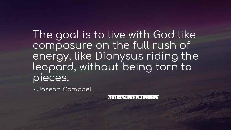 Joseph Campbell Quotes: The goal is to live with God like composure on the full rush of energy, like Dionysus riding the leopard, without being torn to pieces.