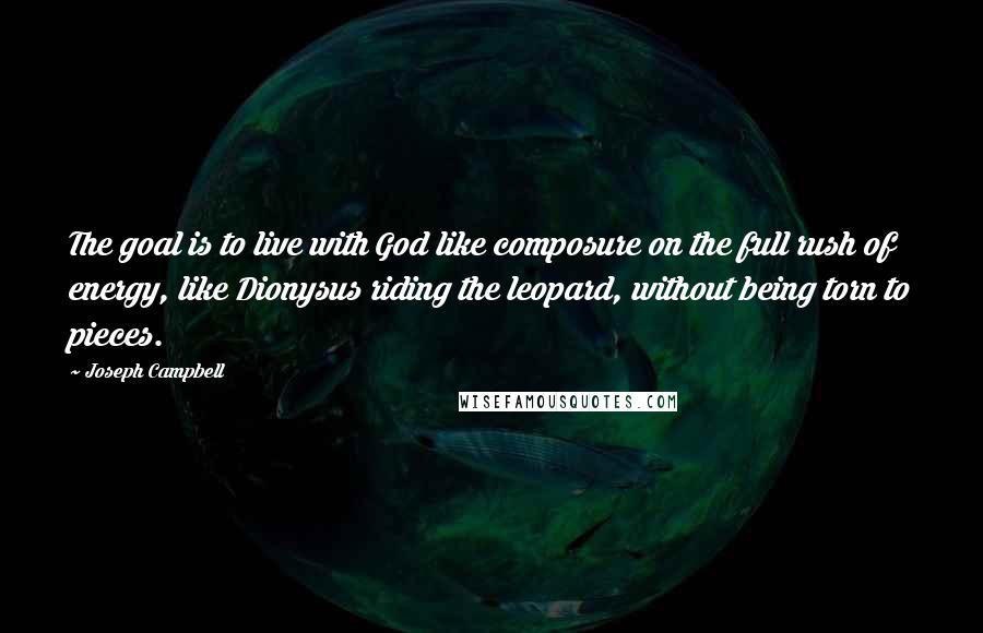 Joseph Campbell Quotes: The goal is to live with God like composure on the full rush of energy, like Dionysus riding the leopard, without being torn to pieces.