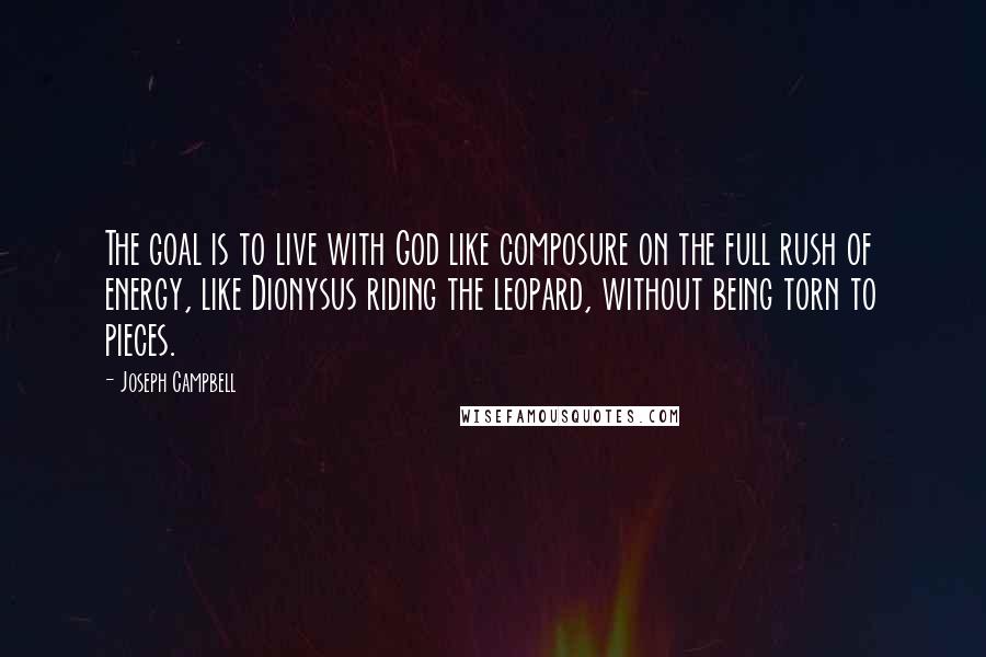 Joseph Campbell Quotes: The goal is to live with God like composure on the full rush of energy, like Dionysus riding the leopard, without being torn to pieces.