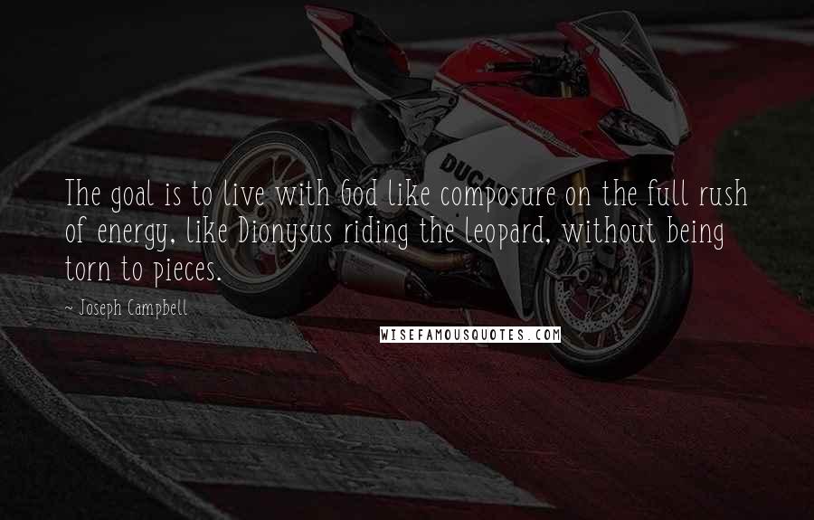 Joseph Campbell Quotes: The goal is to live with God like composure on the full rush of energy, like Dionysus riding the leopard, without being torn to pieces.