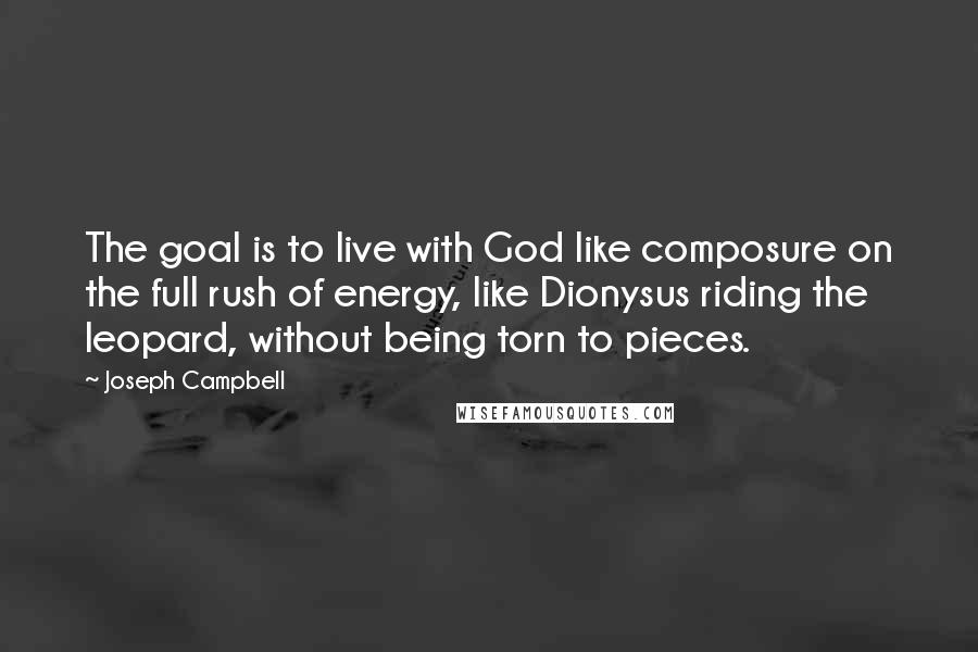 Joseph Campbell Quotes: The goal is to live with God like composure on the full rush of energy, like Dionysus riding the leopard, without being torn to pieces.