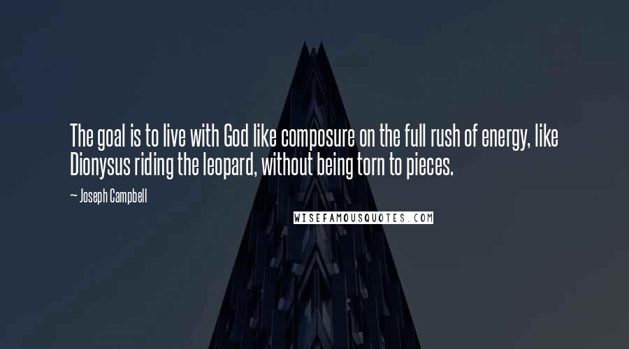 Joseph Campbell Quotes: The goal is to live with God like composure on the full rush of energy, like Dionysus riding the leopard, without being torn to pieces.