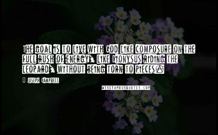 Joseph Campbell Quotes: The goal is to live with God like composure on the full rush of energy, like Dionysus riding the leopard, without being torn to pieces.